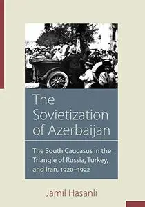 The Sovietization of Azerbaijan: The South Caucasus in the Triangle of Russia, Turkey, and Iran, 1920–1922