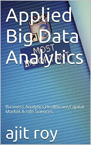 Applied Big Data Analytics: Business Analytics, Healthcare, Capital Market & Life Sciences (Bigdata Book 1)