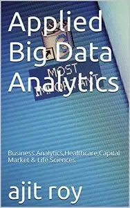 Applied Big Data Analytics: Business Analytics, Healthcare, Capital Market & Life Sciences (Bigdata Book 1)