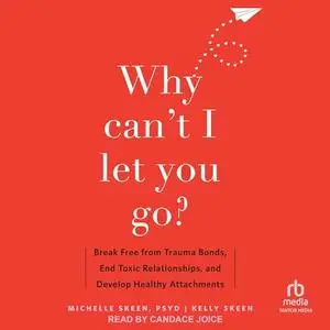 Why Can't I Let You Go?: Break Free from Trauma Bonds, End Toxic Relationships, and Develop Healthy Attachments [Audiobook]