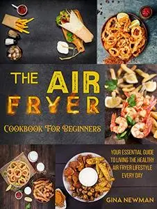 The Air Fryer Cookbook For Beginners: Your Essential Guide to Living the Healthy Air Fryer Lifestyle Every Day