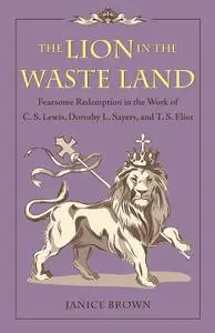 The Lion in the Waste Land: Fearsome Redemption in the Work of C. S. Lewis, Dorothy L. Sayers, and T. S. Eliot