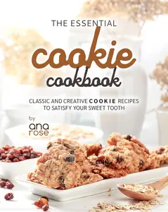 The Essential Cookie Cookbook: Classic and Creative Cookie Recipes to Satisfy Your Sweet Tooth