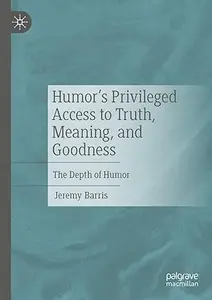 Humor’s Privileged Access to Truth, Meaning, and Goodness: The Depth of Humor