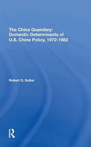 The China Quandary: Domestic Determinants Of U.S. China Policy, 1972-1982