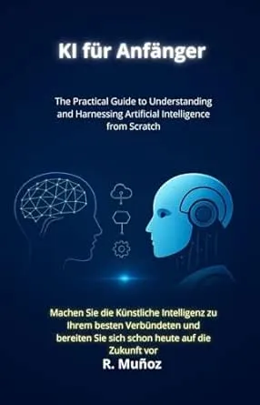 KI für Anfänger: Der praktische Leitfaden, um Künstliche Intelligenz von Grund auf zu verstehen und im Alltag, Beruf und