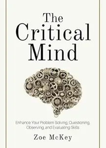 The Critical Mind: Enhance Your Problem Solving, Questioning, Observing, and Evaluating Skills (Cognitive Development Book 2)