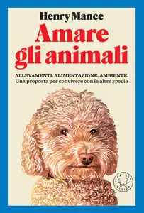 Amare gli animali. Allevamenti, alimentazione, ambiente - Henry Mance