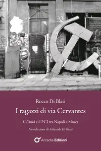 I ragazzi di via Cervantes. L'Unità e il PCI tra Napoli e Mosca - Rocco Di Blasi