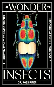 The Wonder of Insects: Uncovering their Hidden World: Fully Illustrated with 70 Stunning Species