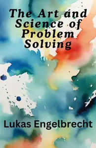 The Art and Science of Problem Solving: A Comprehensive Guide to Tackling Any Challenge