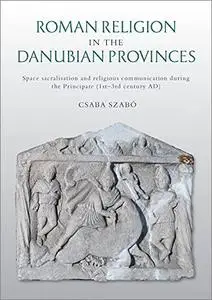 Roman Religion in the Danubian Provinces: Space Sacralisation and Religious Communication During the Principate