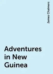 «Adventures in New Guinea» by James Chalmers