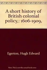 A Short History of British Colonial Policy, 1606-1909