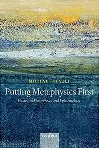 Putting Metaphysics First: Essays on Metaphysics and Epistemology