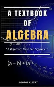 A Textbook Of Algebra: A Reference Book for The Begginers and School Students