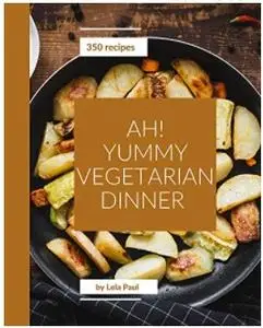 Ah! 350 Yummy Vegetarian Dinner Recipes: The Best Yummy Vegetarian Dinner Cookbook on Earth