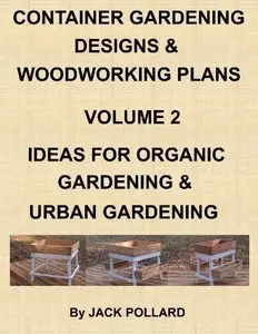 Container Gardening Designs & Woodworking Plans - Volume 2 Ideas for Organic Gardening & Urban Gardening