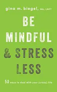 Be Mindful and Stress Less: 50 Ways to Deal with Your (Crazy) Life