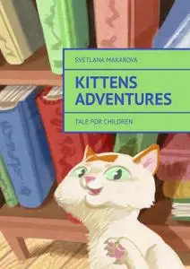 «Kittens Adventures. Tale for Children» by Svetlana Makarova