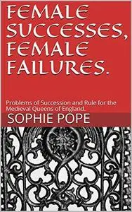 FEMALE SUCCESSES, FEMALE FAILURES.: Problems of Succession and Rule for the Medieval Queens of England.
