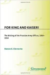 For King and Kaiser!: The Making of the Prussian Army Officer, 1860-1914 by Steven E Clemente