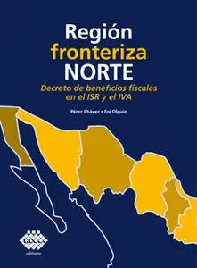 «Región fronteriza norte. Decreto de beneficios fiscales en el ISR y el IVA 2019» by José Pérez Chávez,Raymundo Fol Olgu