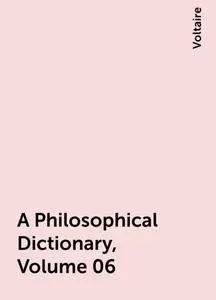 «A Philosophical Dictionary, Volume 06» by Voltaire