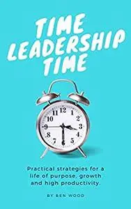 Time Leadership Time - practical strategies for a life of purpose, growth & high productivity