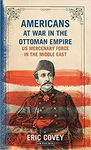 Americans at War in the Ottoman Empire: US Mercenary Force in the Middle East (Library of Ottoman Studies)