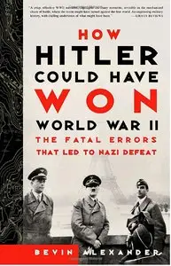 How Hitler Could Have Won World War II: The Fatal Errors That Lead to Nazi Defeat
