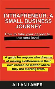 Intrapreneur : A Small Business Journey: How to take your career to the next level