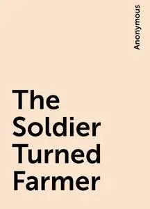 «The Soldier Turned Farmer» by None