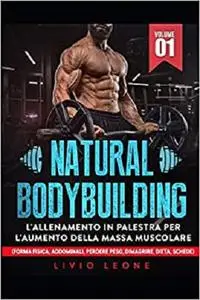 NATURAL BODYBUILDING: L’ALLENAMENTO IN PALESTRA PER L’AUMENTO DELLA MASSA MUSCOLARE VOLUME 1