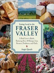 Eating Local in the Fraser Valley: A Food-Lover's Guide, Featuring Over 70 Recipes from Farmers, Producers, and Chefs
