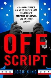 Off Script: An Advance Man’s Guide to White House Stagecraft, Campaign Spectacle, and Political Suicide (Repost)