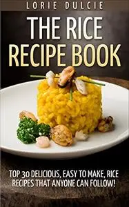 The Rice Recipe Book: Top 30 Delicious, Easy to Make, Rice Recipes That Anyone Can Follow!