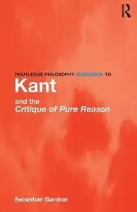 Routledge Philosophy GuideBook to Kant and the Critique of Pure Reason by Sebastian Gardner