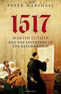 1517: Martin Luther and the Invention of the Reformation