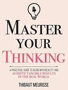 Master Your Thinking: A Practical Guide to Align Yourself with Reality and Achieve Tangible Results in the Real World