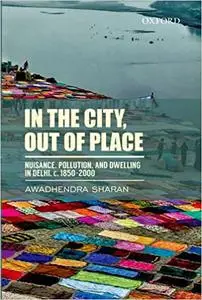 In the City, out of Place: Nuisance, Pollution, and Dwelling in Delhi, c. 1850-2000