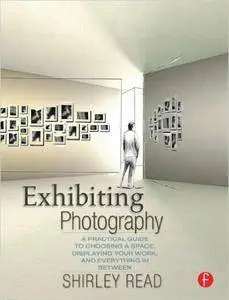 Shirley Read - Exhibiting Photography: A Practical Guide to Choosing a Space, Displaying Your Work, and Everything in Between