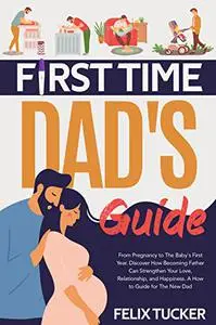FIRST TIME DAD'S GUIDE: From Pregnancy to The Baby's First Year