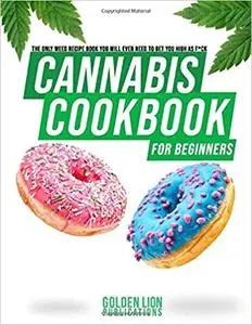 Cannabis Cookbook for Beginners: The Only Weed Recipe Book You Will Ever Need to Get You High as F*ck