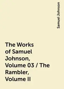 «The Works of Samuel Johnson, Volume 03 / The Rambler, Volume II» by Samuel Johnson