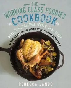 The Working Class Foodies Cookbook: 100 Delicious Seasonal and Organic Recipes for Under $8 per Person