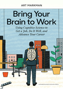 Bring Your Brain to Work : Using Cognitive Science to Get a Job, Do It Well, and Advance Your Career