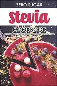 Zero Sugar Stevia Cookbook: Delicious Sugar-Free Stevia Recipes That Are Naturally Sweet