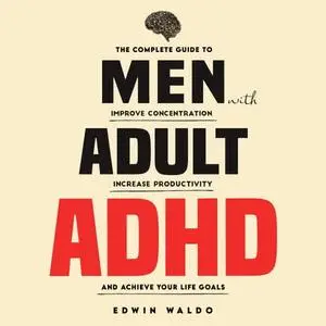 Men with Adult ADHD: The Complete Guide to Improve Concentration, Increase Productivity and Achieve Your Life Goals [Audiobook]