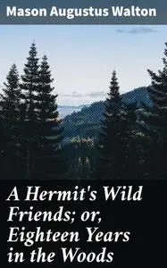«A Hermit's Wild Friends; or, Eighteen Years in the Woods» by Mason Augustus Walton